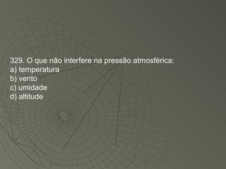 329. O que não interfere na pressão atmosférica: a) temperatura b) vento c) umidade d) altitude 