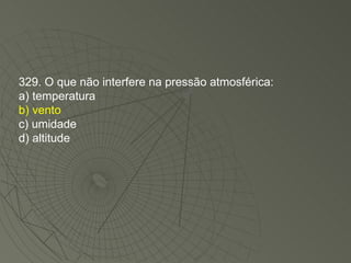 329. O que não interfere na pressão atmosférica: a) temperatura b) vento c) umidade d) altitude 