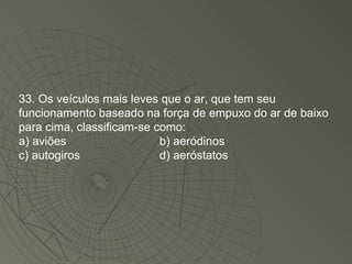 33. Os veículos mais leves que o ar, que tem seu funcionamento baseado na força de empuxo do ar de baixo para cima, classificam-se como: a) aviões b) aeródinos c) autogiros d) aeróstatos 