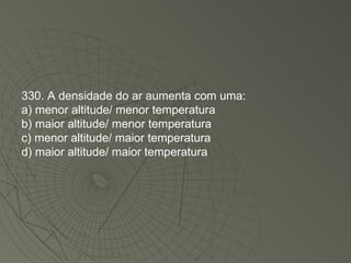 330. A densidade do ar aumenta com uma: a) menor altitude/ menor temperatura b) maior altitude/ menor temperatura c) menor altitude/ maior temperatura d) maior altitude/ maior temperatura 