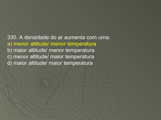330. A densidade do ar aumenta com uma: a) menor altitude/ menor temperatura b) maior altitude/ menor temperatura c) menor altitude/ maior temperatura d) maior altitude/ maior temperatura 