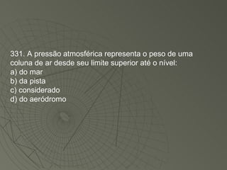 331. A pressão atmosférica representa o peso de uma coluna de ar desde seu limite superior até o nível: a) do mar b) da pista c) considerado d) do aeródromo 