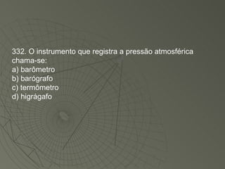 332. O instrumento que registra a pressão atmosférica chama-se: a) barômetro b) barógrafo c) termômetro d) higrágafo 