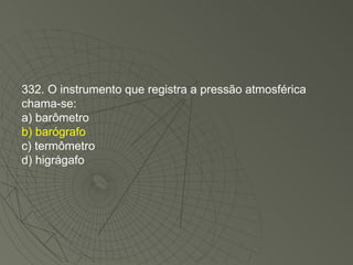 332. O instrumento que registra a pressão atmosférica chama-se: a) barômetro b) barógrafo c) termômetro d) higrágafo 