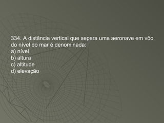 334. A distância vertical que separa uma aeronave em vôo do nível do mar é denominada: a) nível b) altura c) altitude d) elevação 