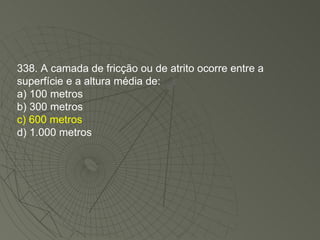 338. A camada de fricção ou de atrito ocorre entre a superfície e a altura média de: a) 100 metros b) 300 metros c) 600 metros d) 1.000 metros 