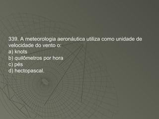 339. A meteorologia aeronáutica utiliza como unidade de velocidade do vento o: a) knots b) quilômetros por hora c) pés d) hectopascal. 