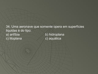 34. Uma aeronave que somente opera em superfícies liquidas é do tipo: a) anfíbia b) hidroplana c) litoplana c) aquática 