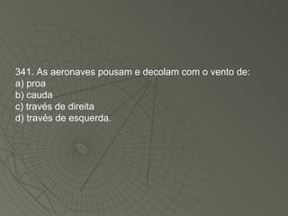 341. As aeronaves pousam e decolam com o vento de: a) proa b) cauda c) través de direita d) través de esquerda. 
