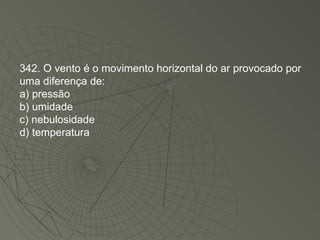 342. O vento é o movimento horizontal do ar provocado por uma diferença de: a) pressão b) umidade c) nebulosidade d) temperatura 