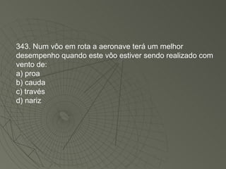 343. Num vôo em rota a aeronave terá um melhor desempenho quando este vôo estiver sendo realizado com vento de: a) proa b) cauda c) través d) nariz 
