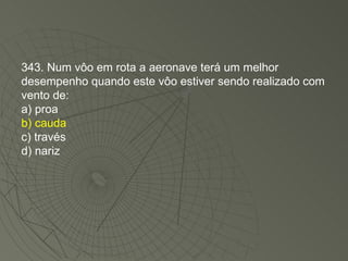 343. Num vôo em rota a aeronave terá um melhor desempenho quando este vôo estiver sendo realizado com vento de: a) proa b) cauda c) través d) nariz 