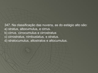 347. Na classificação das nuvens, as do estágio alto são: a) stratus, altocumulus, e cirrus. b) cirrus, cirrocumulus e cirrostratus c) cirrostratus, nimbustatus, e stratus. d) stratocumulus, altostratos e altocumulus. 