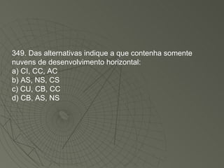 349. Das alternativas indique a que contenha somente nuvens de desenvolvimento horizontal: a) CI, CC, AC b) AS, NS, CS c) CU, CB, CC d) CB, AS, NS 
