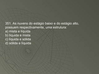 351. As nuvens do estágio baixo e do estágio alto, possuem respectivamente, uma estrutura: a) mista e líquida b) líquida e mista c) líquida e sólida d) sólida e líquida 