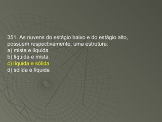 351. As nuvens do estágio baixo e do estágio alto, possuem respectivamente, uma estrutura: a) mista e líquida b) líquida e mista c) líquida e sólida d) sólida e líquida 
