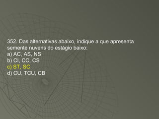 352. Das alternativas abaixo, indique a que apresenta semente nuvens do estágio baixo: a) AC, AS, NS b) CI, CC, CS c) ST, SC d) CU, TCU, CB 