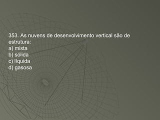 353. As nuvens de desenvolvimento vertical são de estrutura: a) mista b) sólida c) líquida d) gasosa 