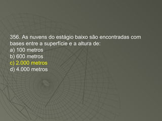356. As nuvens do estágio baixo são encontradas com bases entre a superfície e a altura de: a) 100 metros b) 600 metros c) 2.000 metros d) 4.000 metros 
