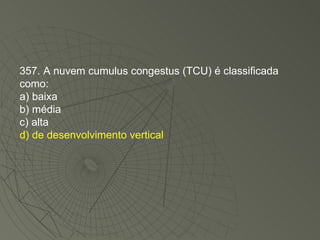 357. A nuvem cumulus congestus (TCU) é classificada como: a) baixa b) média c) alta d) de desenvolvimento vertical 