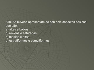 358. As nuvens apresentam-se sob dois aspectos básicos que são: a) altas e baixas b) úmidas e saturadas c) médias e altas d) estratiformes e cumuliformes 