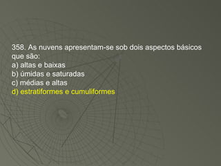 358. As nuvens apresentam-se sob dois aspectos básicos que são: a) altas e baixas b) úmidas e saturadas c) médias e altas d) estratiformes e cumuliformes 