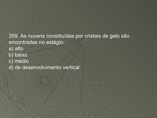 359. As nuvens constituídas por cristais de gelo são encontradas no estágio: a) alto b) baixo c) médio d) de desenvolvimento vertical 