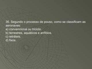 36. Segundo o processo de pouso, como se classificam as aeronaves: a) convencional ou triciclo. b) terrestres, aquáticos e anfíbios. c) retráteis. d) fixos. 
