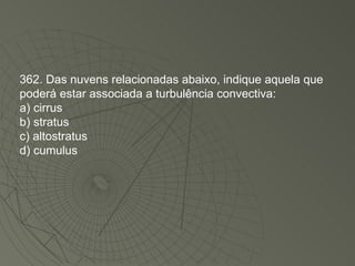 362. Das nuvens relacionadas abaixo, indique aquela que poderá estar associada a turbulência convectiva: a) cirrus b) stratus c) altostratus d) cumulus 
