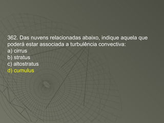 362. Das nuvens relacionadas abaixo, indique aquela que poderá estar associada a turbulência convectiva: a) cirrus b) stratus c) altostratus d) cumulus 
