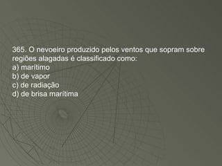 365. O nevoeiro produzido pelos ventos que sopram sobre regiões alagadas é classificado como: a) marítimo b) de vapor c) de radiação d) de brisa marítima 