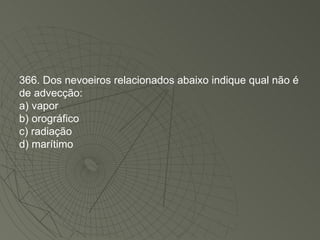 366. Dos nevoeiros relacionados abaixo indique qual não é de advecção: a) vapor b) orográfico c) radiação d) marítimo 