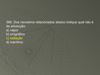 366. Dos nevoeiros relacionados abaixo indique qual não é de advecção: a) vapor b) orográfico c) radiação d) marítimo 