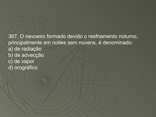 367. O nevoeiro formado devido o resfriamento noturno, principalmente em noites sem nuvens, é denominado: a) de radiação b) de advecção c) de vapor d) orográfico 
