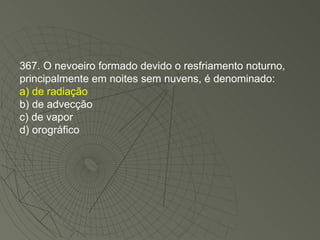 367. O nevoeiro formado devido o resfriamento noturno, principalmente em noites sem nuvens, é denominado: a) de radiação b) de advecção c) de vapor d) orográfico 