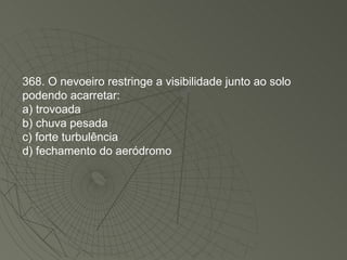 368. O nevoeiro restringe a visibilidade junto ao solo podendo acarretar: a) trovoada b) chuva pesada c) forte turbulência d) fechamento do aeródromo 
