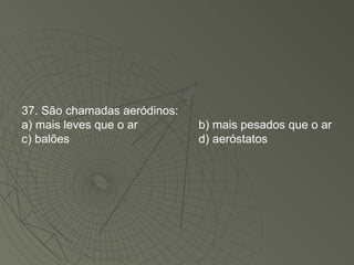 37. São chamadas aeródinos: a) mais leves que o ar b) mais pesados que o ar c) balões d) aeróstatos 