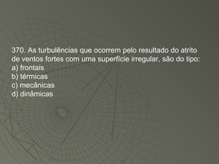 370. As turbulências que ocorrem pelo resultado do atrito de ventos fortes com uma superfície irregular, são do tipo: a) frontais b) térmicas c) mecânicas d) dinâmicas 