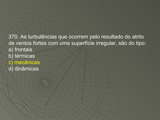 370. As turbulências que ocorrem pelo resultado do atrito de ventos fortes com uma superfície irregular, são do tipo: a) frontais b) térmicas c) mecânicas d) dinâmicas 