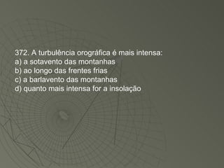 372. A turbulência orográfica é mais intensa: a) a sotavento das montanhas b) ao longo das frentes frias c) a barlavento das montanhas d) quanto mais intensa for a insolação 