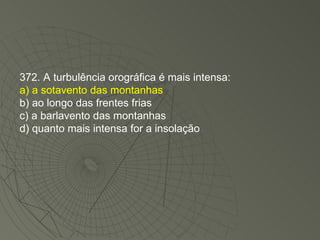 372. A turbulência orográfica é mais intensa: a) a sotavento das montanhas b) ao longo das frentes frias c) a barlavento das montanhas d) quanto mais intensa for a insolação 