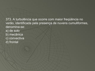 373. A turbulência que ocorre com maior freqüência no verão, identificada pela presença de nuvens cumuliformes, denomina-se: a) de solo b) mecânica c) convectiva d) frontal 