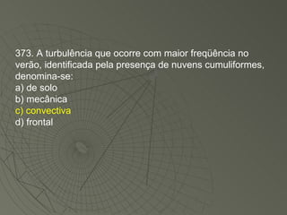 373. A turbulência que ocorre com maior freqüência no verão, identificada pela presença de nuvens cumuliformes, denomina-se: a) de solo b) mecânica c) convectiva d) frontal 