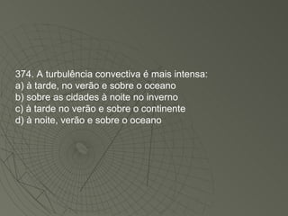 374. A turbulência convectiva é mais intensa: a) à tarde, no verão e sobre o oceano b) sobre as cidades à noite no inverno c) à tarde no verão e sobre o continente d) à noite, verão e sobre o oceano 