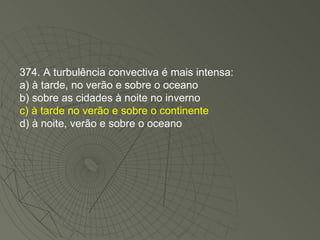 374. A turbulência convectiva é mais intensa: a) à tarde, no verão e sobre o oceano b) sobre as cidades à noite no inverno c) à tarde no verão e sobre o continente d) à noite, verão e sobre o oceano 