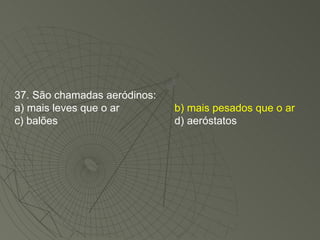 37. São chamadas aeródinos: a) mais leves que o ar b) mais pesados que o ar c) balões d) aeróstatos 