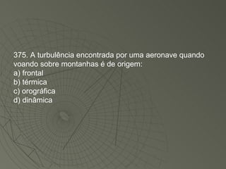 375. A turbulência encontrada por uma aeronave quando voando sobre montanhas é de origem: a) frontal b) térmica c) orográfica d) dinâmica 