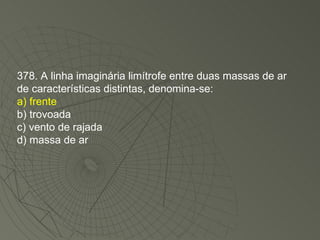 378. A linha imaginária limítrofe entre duas massas de ar de características distintas, denomina-se: a) frente b) trovoada c) vento de rajada d) massa de ar 