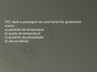 379. Após a passagem de uma frente fria geralmente ocorre: a) aumento da temperatura b) queda de temperatura c) aumento da precipitação d) chuva intensa 