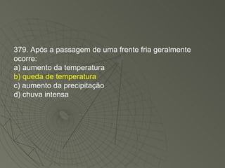 379. Após a passagem de uma frente fria geralmente ocorre: a) aumento da temperatura b) queda de temperatura c) aumento da precipitação d) chuva intensa 